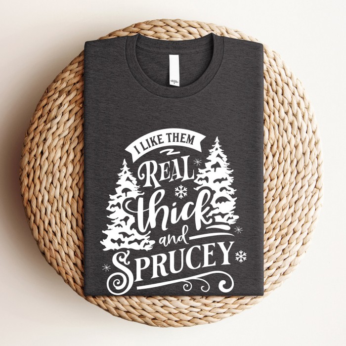 I  Like Them Real Thick And Sprucey Shirt, Funny Christmas Tree Shirt